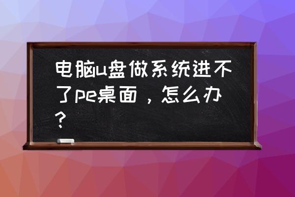 电脑进不了pe如何解决 电脑u盘做系统进不了pe桌面，怎么办？