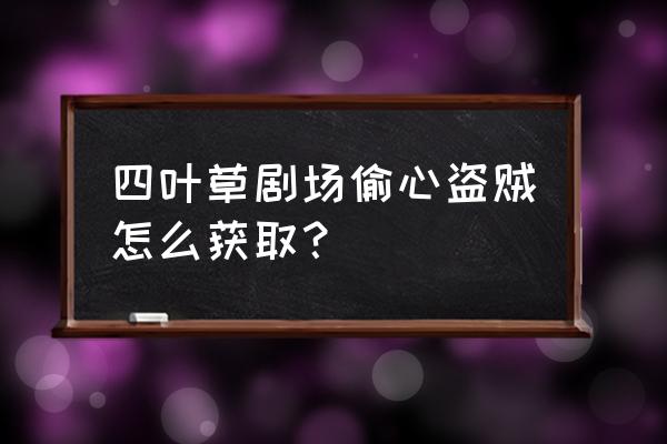 四叶草剧场礼物赠送列表 四叶草剧场偷心盗贼怎么获取？