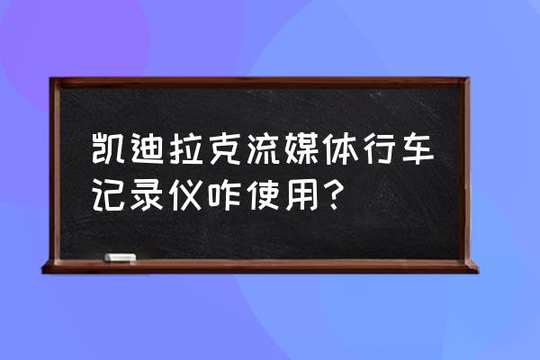 凯迪拉克xts自带行车记录仪吗 凯迪拉克流媒体行车记录仪咋使用？