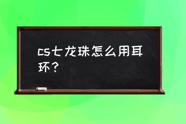 cs七龙珠2.1怎么开启龙珠模式 cs七龙珠怎么用耳环？