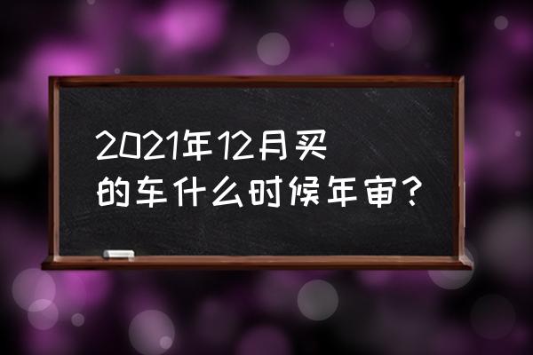 怎么看自己的审车时间 2021年12月买的车什么时候年审？