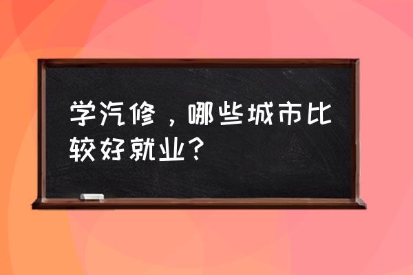 汽修技术在哪里最吃香 学汽修，哪些城市比较好就业？