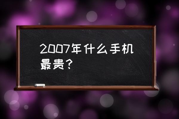 iphone历史最贵的一款 2007年什么手机最贵？