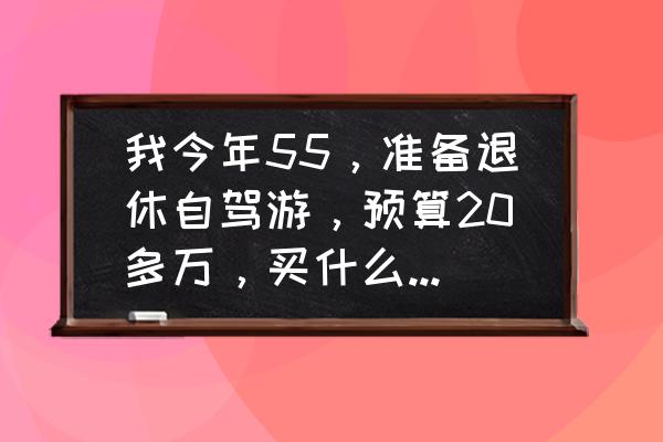 凯捷五菱能加装行李架吗 我今年55，准备退休自驾游，预算20多万，买什么车合适？