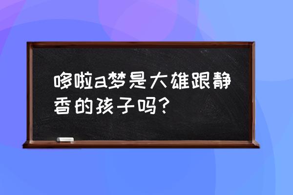 哆啦a梦静香老爸 哆啦a梦是大雄跟静香的孩子吗？