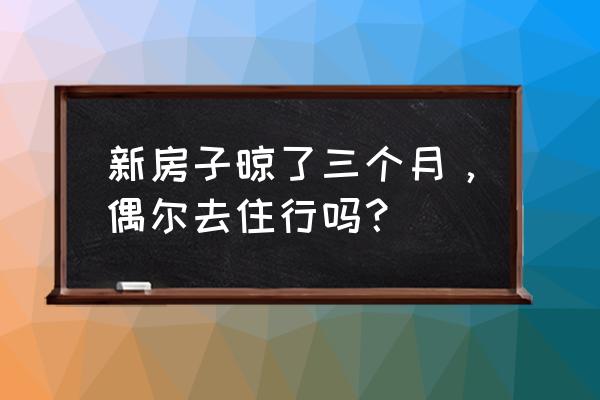 到过高风险区域多少天算去过 新房子晾了三个月，偶尔去住行吗？