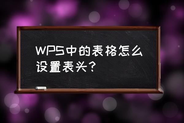 wps中表格表头如何固定 WPS中的表格怎么设置表头？