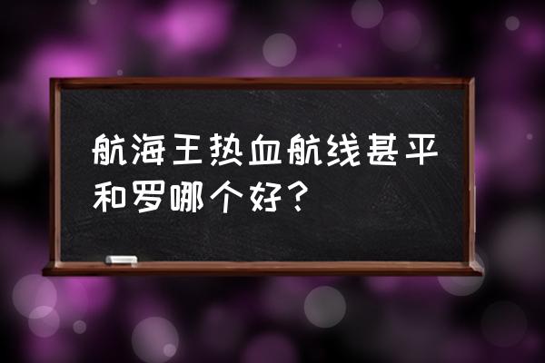 航海王热血航线镜头灵敏度怎么调 航海王热血航线甚平和罗哪个好？