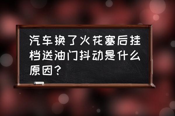 换了新的火花塞为什么还抖 汽车换了火花塞后挂档送油门抖动是什么原因？