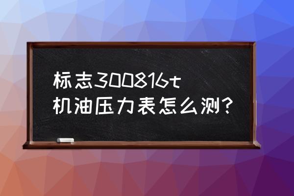 什么情况下进行机油压力表检测 标志300816t机油压力表怎么测？