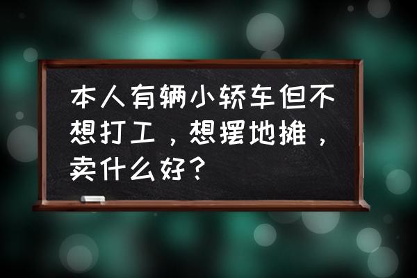 开轿车摆摊卖什么东西最合适 本人有辆小轿车但不想打工，想摆地摊，卖什么好？