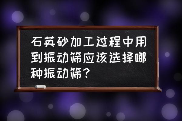 设计直线振动筛必须进行的计算 石英砂加工过程中用到振动筛应该选择哪种振动筛？