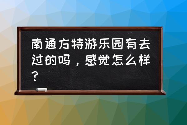 南通探险王国导览图 南通方特游乐园有去过的吗，感觉怎么样？