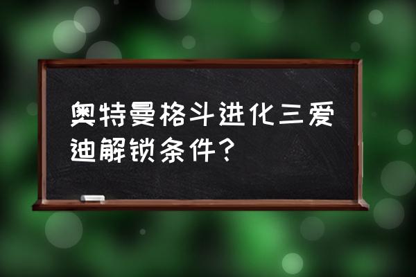 奥特曼格斗进化3中爱迪怎么得 奥特曼格斗进化三爱迪解锁条件？