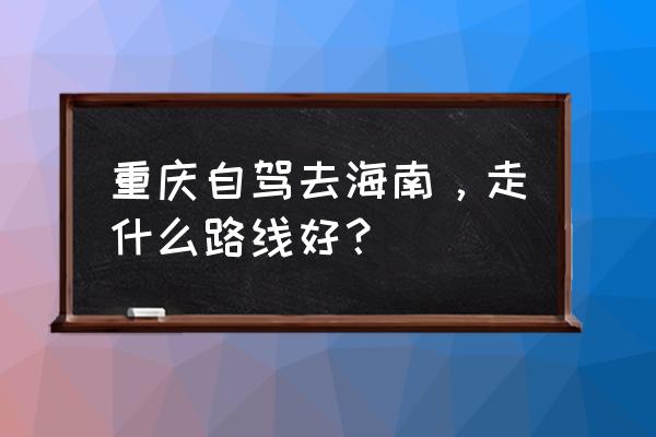 重庆到三亚跟团游 重庆自驾去海南，走什么路线好？