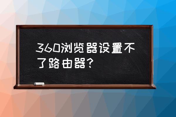 我的360浏览器为什么没有扩展程序 360浏览器设置不了路由器？