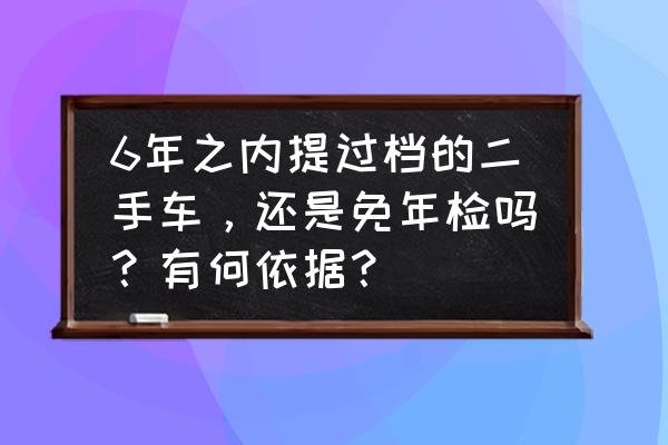 六年内的免检车辆还用去检测线吗 6年之内提过档的二手车，还是免年检吗？有何依据？