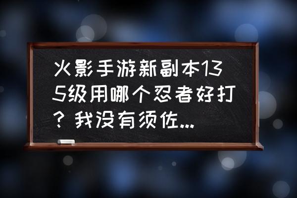 火影忍者宇智波鼬秽土转生怎么玩 火影手游新副本135级用哪个忍者好打？我没有须佐鼬和秽土三代？