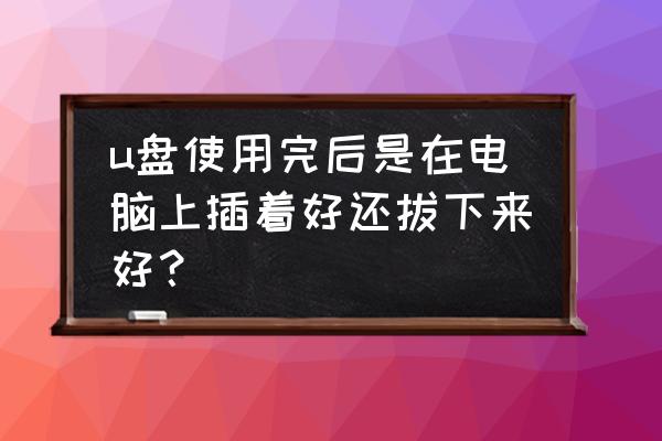 使用u盘要注意哪些安全 u盘使用完后是在电脑上插着好还拔下来好？