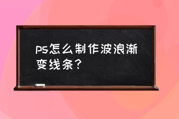 ps制作水波浪教程 ps怎么制作波浪渐变线条？