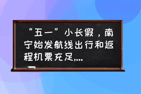 五一机票预订量已超2019 “五一”小长假，南宁始发航线出行和返程机票充足, 你怎么看？