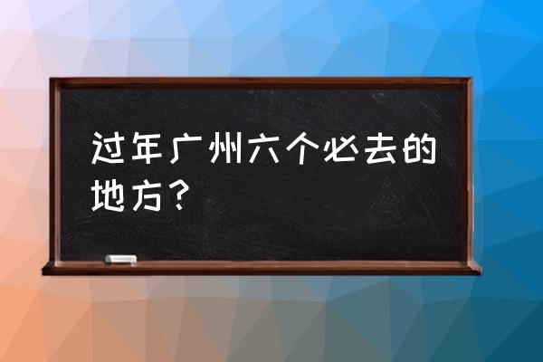 去广州比较好玩的地方有哪些 过年广州六个必去的地方？