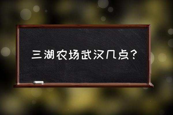 武汉周边休闲农庄 三湖农场武汉几点？