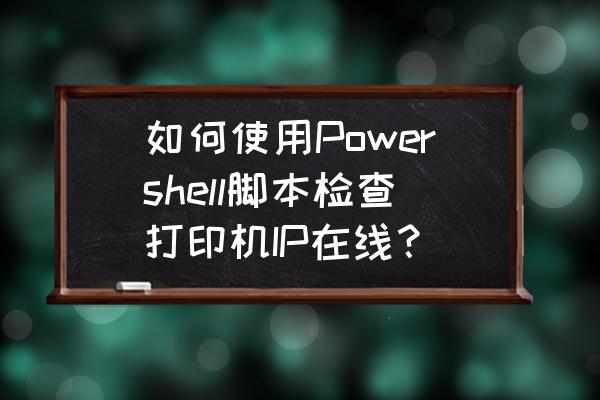 shell脚本中如何打印十六进制 如何使用Powershell脚本检查打印机IP在线？