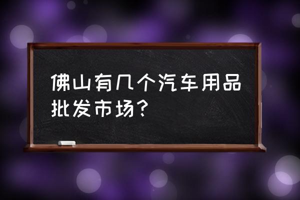 汽车美容店怎么判断地理位置 佛山有几个汽车用品批发市场？