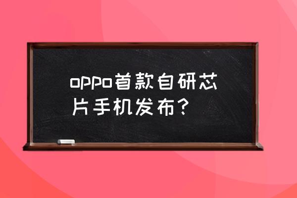oppo自研处理器是手机处理器吗 oppo首款自研芯片手机发布？