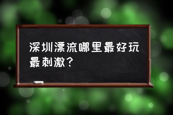 黄腾峡漂流一日游最佳路线 深圳漂流哪里最好玩最刺激？