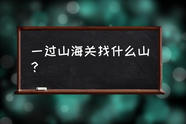 山海关旅游攻略必去景点有哪些 一过山海关找什么山？