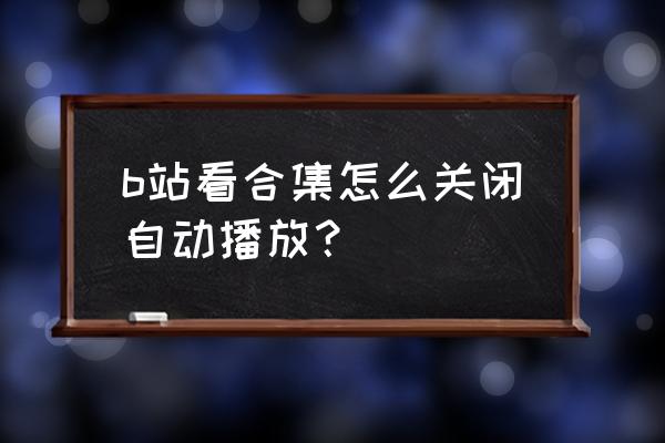 哔哩哔哩自动播放怎么关闭 b站看合集怎么关闭自动播放？