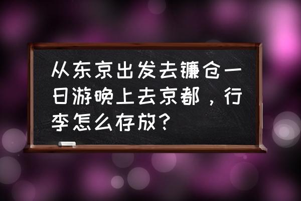 从东京到镰仓坐火车怎么换乘 从东京出发去镰仓一日游晚上去京都，行李怎么存放？