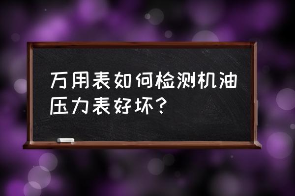 怎么判断机油质量好坏 万用表如何检测机油压力表好坏？