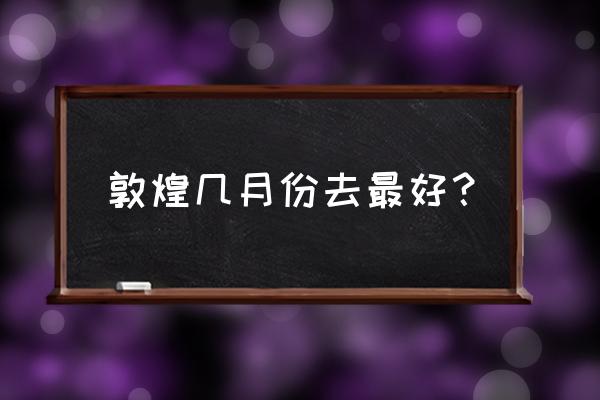 几月去敦煌旅游最好 敦煌几月份去最好？