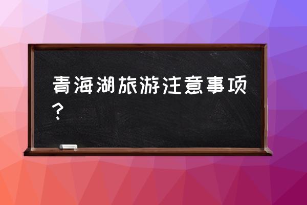 青海湖自驾游必备清单 青海湖旅游注意事项？