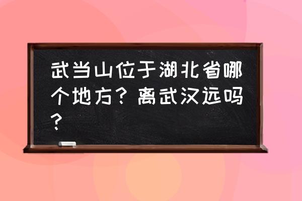 武当山在哪个省哪个城市 武当山位于湖北省哪个地方？离武汉远吗？