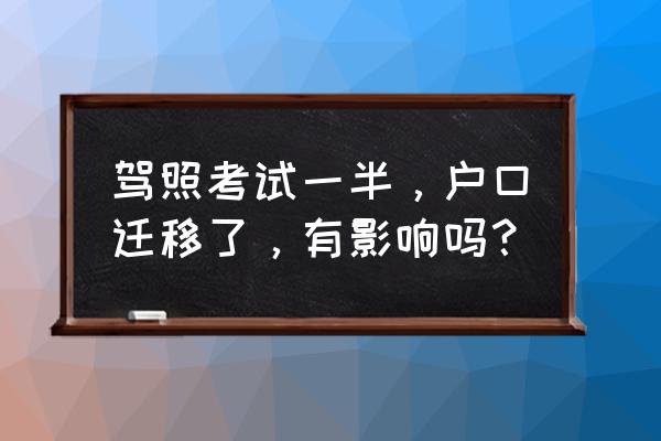 变更考试地申请未成功可以考试吗 驾照考试一半，户口迁移了，有影响吗？