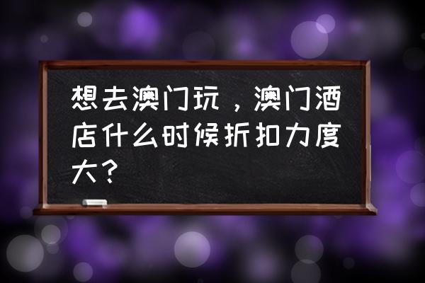 澳门玩两天怎么省钱又玩的好 想去澳门玩，澳门酒店什么时候折扣力度大？