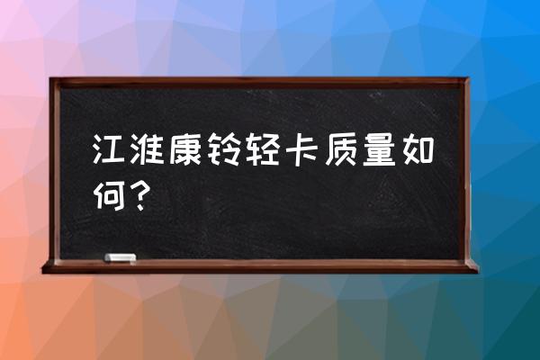 12款江淮康铃全部车型价格 江淮康铃轻卡质量如何？