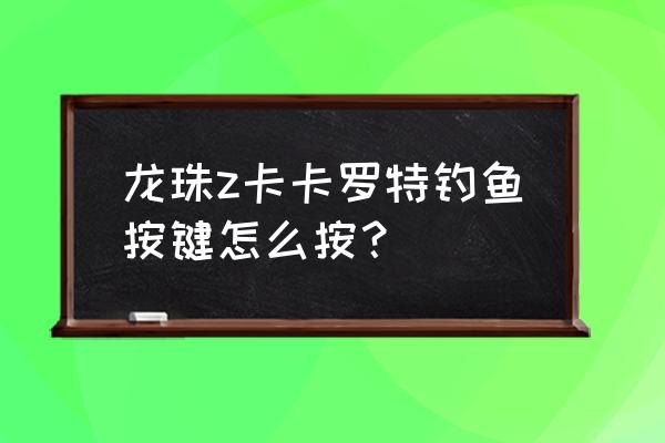 龙珠格斗z手柄对应键盘键位 龙珠z卡卡罗特钓鱼按键怎么按？