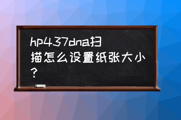 hp打印机设置纸张大小上宽下窄 hp437dna扫描怎么设置纸张大小？