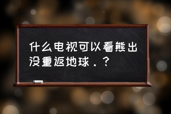 熊出没之重返地球在哪个平台上映 什么电视可以看熊出没重返地球。？