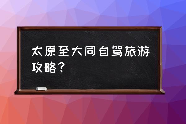 中国大同游玩攻略 太原至大同自驾旅游攻略？