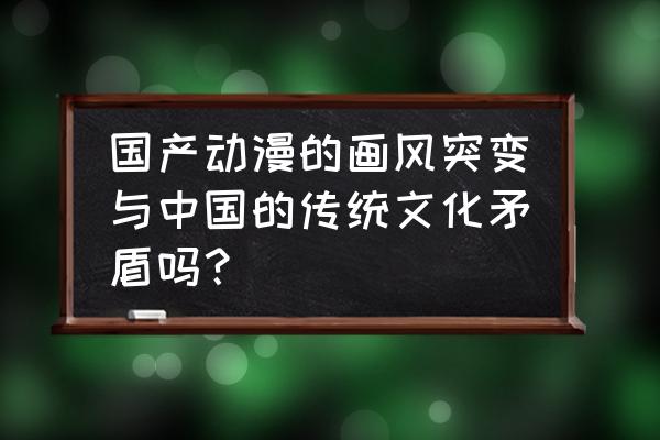 为什么国产动画越来越幼稚 国产动漫的画风突变与中国的传统文化矛盾吗？