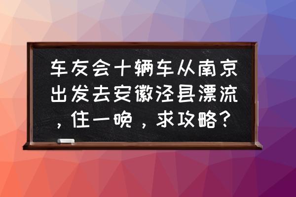 南京附近的漂流自驾游 车友会十辆车从南京出发去安徽泾县漂流，住一晚，求攻略？