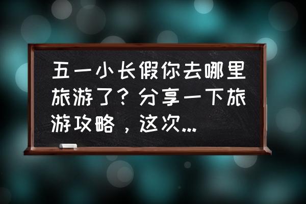 五一旅游安全攻略 五一小长假你去哪里旅游了？分享一下旅游攻略，这次旅游感受？