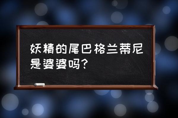 妖精的尾巴后期哪个职业好 妖精的尾巴格兰蒂尼是婆婆吗？