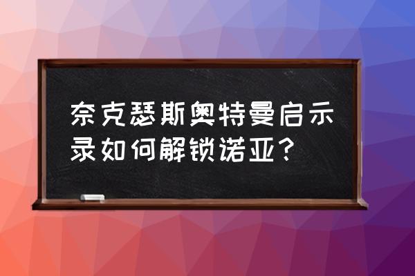 诺亚传说怎么快速提升战力 奈克瑟斯奥特曼启示录如何解锁诺亚？